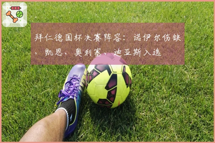 拜仁德国杯决赛阵容：诺伊尔伤缺，凯恩、奥利塞、迪亚斯入选