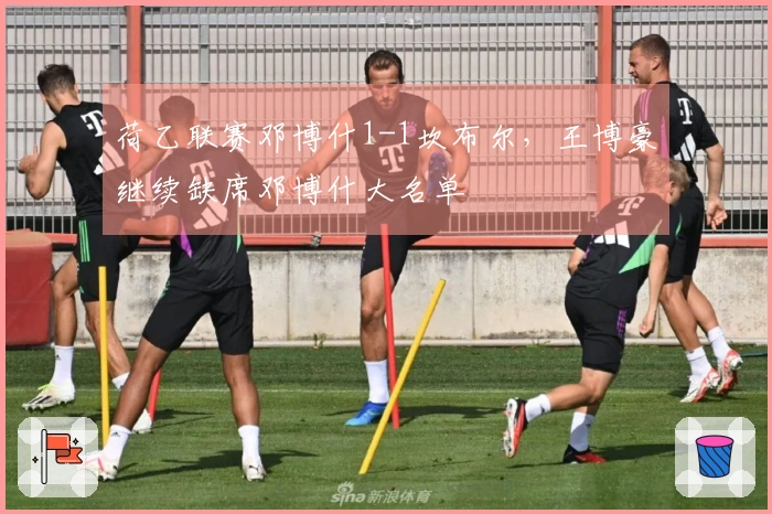 荷乙联赛邓博什1-1坎布尔，王博豪继续缺席邓博什大名单